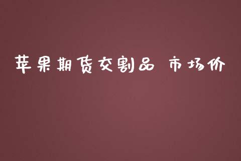 苹果期货交割品 市场价_https://wap.qdlswl.com_证券新闻_第1张