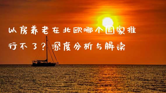 以房养老在北欧哪个国家推行不了？深度分析与解读_https://wap.qdlswl.com_全球经济_第1张