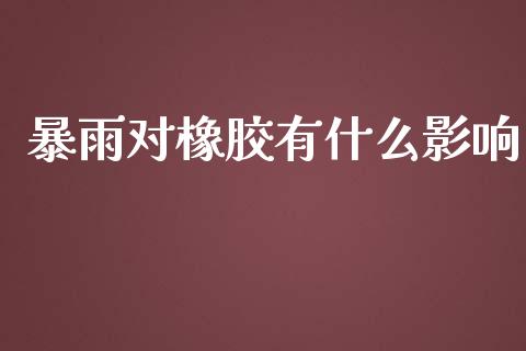暴雨对橡胶有什么影响_https://wap.qdlswl.com_证券新闻_第1张