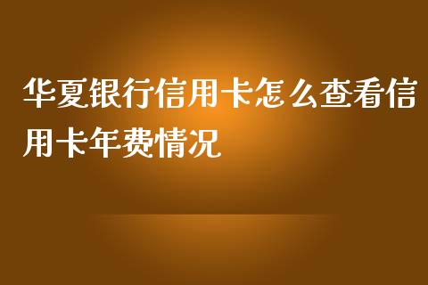 华夏银行信用卡怎么查看信用卡年费情况_https://wap.qdlswl.com_证券新闻_第1张