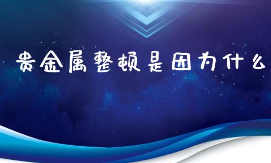 贵金属整顿是因为什么_https://wap.qdlswl.com_财经资讯_第1张