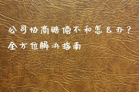 公司协商赔偿不和怎么办？全方位解决指南_https://wap.qdlswl.com_财经资讯_第1张