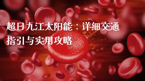 超日九江太阳能：详细交通指引与实用攻略_https://wap.qdlswl.com_全球经济_第1张