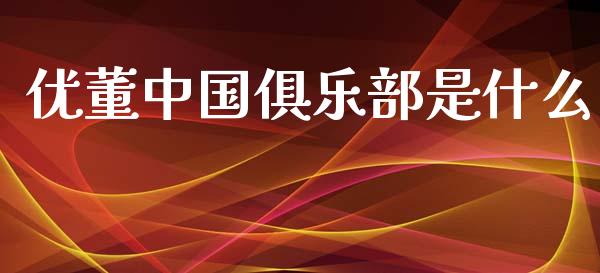 优董中国俱乐部是什么_https://wap.qdlswl.com_理财投资_第1张