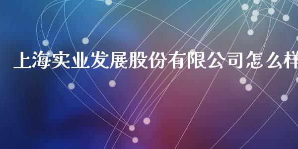 上海实业发展股份有限公司怎么样_https://wap.qdlswl.com_财经资讯_第1张