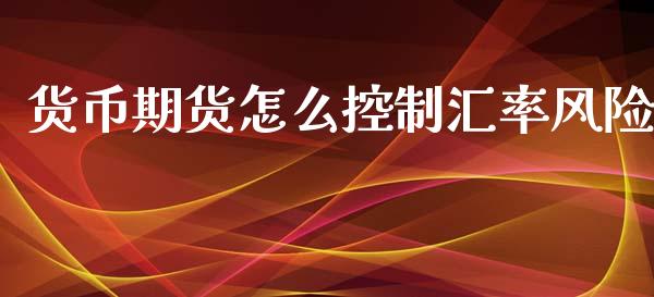 货币期货怎么控制汇率风险_https://wap.qdlswl.com_证券新闻_第1张