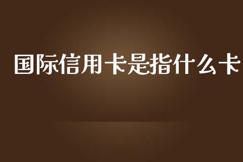 国际信用卡是指什么卡_https://wap.qdlswl.com_财经资讯_第1张