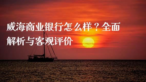 威海商业银行怎么样？全面解析与客观评价_https://wap.qdlswl.com_理财投资_第1张