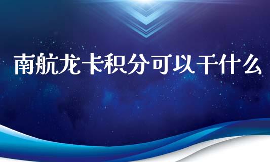 南航龙卡积分可以干什么_https://wap.qdlswl.com_证券新闻_第1张