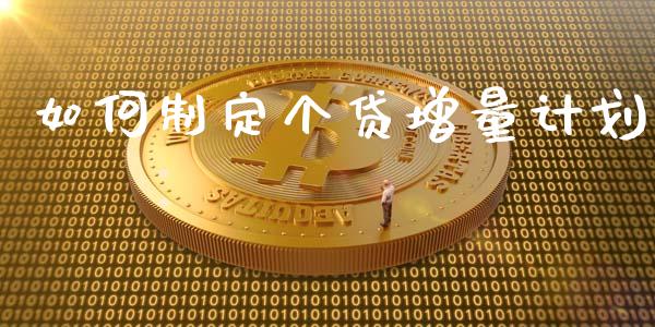 如何制定个贷增量计划_https://wap.qdlswl.com_证券新闻_第1张