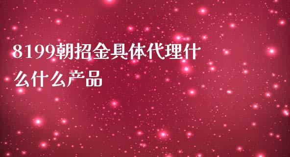 8199朝招金具体代理什么什么产品_https://wap.qdlswl.com_全球经济_第1张