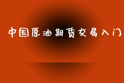 中国原油期货交易入门_https://wap.qdlswl.com_全球经济_第1张