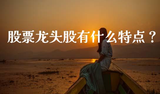 股票龙头股有什么特点？_https://wap.qdlswl.com_理财投资_第1张
