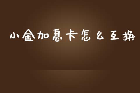 小金加息卡怎么互换_https://wap.qdlswl.com_财经资讯_第1张