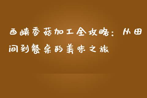 西峡香菇加工全攻略：从田间到餐桌的美味之旅_https://wap.qdlswl.com_理财投资_第1张