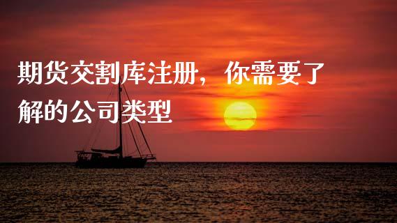 期货交割库注册，你需要了解的公司类型_https://wap.qdlswl.com_证券新闻_第1张
