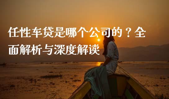 任性车贷是哪个公司的？全面解析与深度解读_https://wap.qdlswl.com_证券新闻_第1张