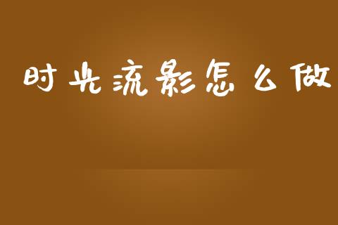 时光流影怎么做_https://wap.qdlswl.com_财经资讯_第1张