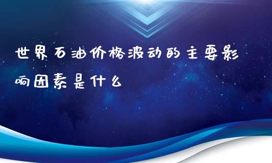 世界石油价格波动的主要影响因素是什么_https://wap.qdlswl.com_全球经济_第1张