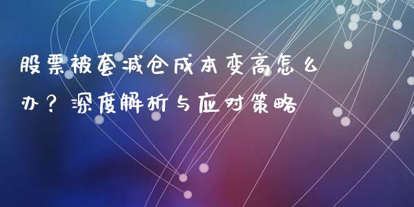 股票被套减仓成本变高怎么办？深度解析与应对策略_https://wap.qdlswl.com_理财投资_第1张