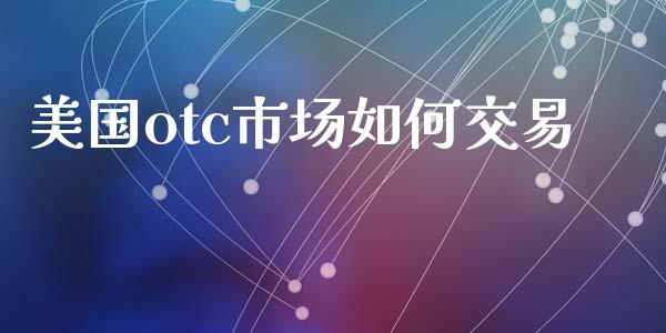 美国otc市场如何交易_https://wap.qdlswl.com_证券新闻_第1张