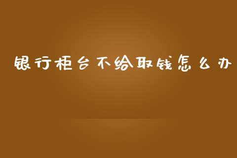 银行柜台不给取钱怎么办_https://wap.qdlswl.com_全球经济_第1张