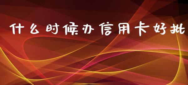 什么时候办信用卡好批_https://wap.qdlswl.com_全球经济_第1张