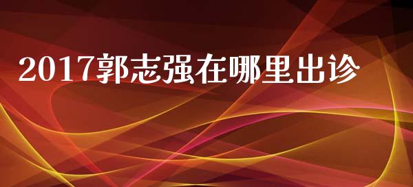 2017郭志强在哪里出诊_https://wap.qdlswl.com_证券新闻_第1张