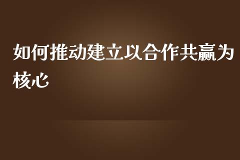 如何推动建立以合作共赢为核心_https://wap.qdlswl.com_理财投资_第1张