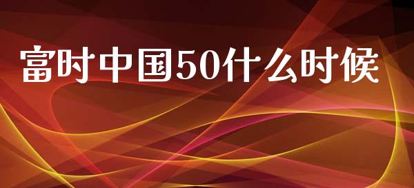 富时中国50什么时候_https://wap.qdlswl.com_理财投资_第1张