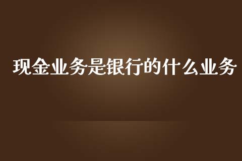 现金业务是银行的什么业务_https://wap.qdlswl.com_财经资讯_第1张