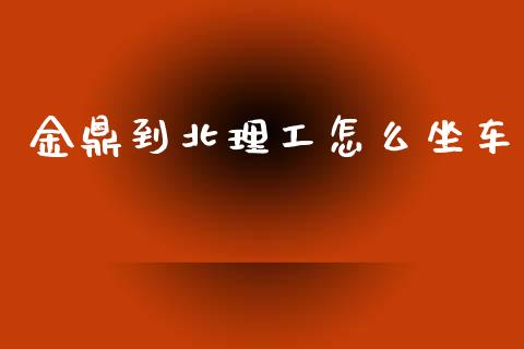 金鼎到北理工怎么坐车_https://wap.qdlswl.com_全球经济_第1张