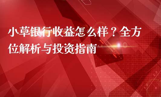 小草银行收益怎么样？全方位解析与投资指南_https://wap.qdlswl.com_财经资讯_第1张