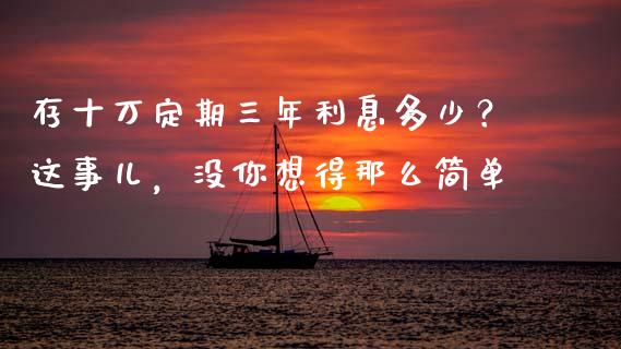 存十万定期三年利息多少？这事儿，没你想得那么简单_https://wap.qdlswl.com_全球经济_第1张