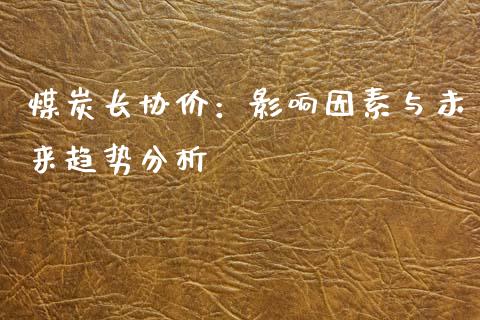 煤炭长协价：影响因素与未来趋势分析_https://wap.qdlswl.com_全球经济_第1张