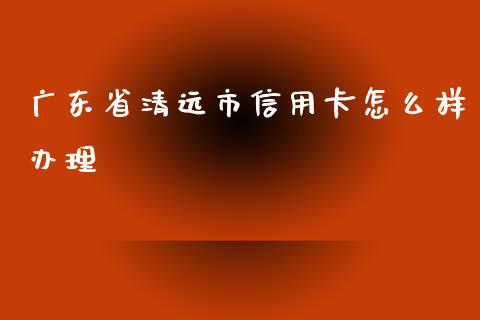 广东省清远市信用卡怎么样办理_https://wap.qdlswl.com_证券新闻_第1张