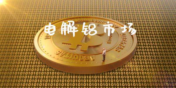 电解铝市场_https://wap.qdlswl.com_证券新闻_第1张