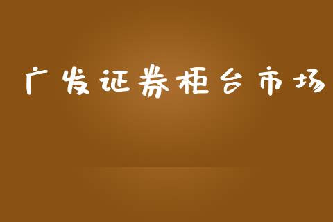 广发证券柜台市场_https://wap.qdlswl.com_全球经济_第1张