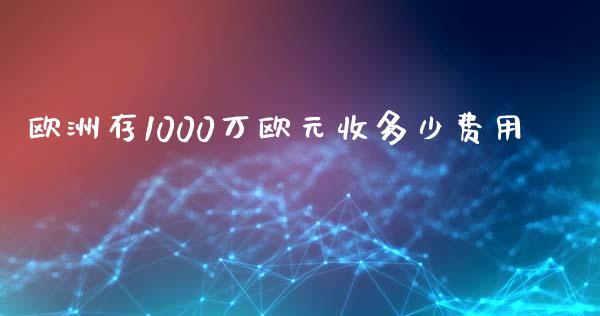 欧洲存1000万欧元收多少费用_https://wap.qdlswl.com_证券新闻_第1张