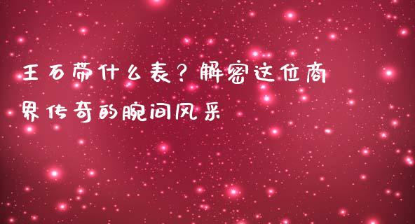 王石带什么表？解密这位商界传奇的腕间风采_https://wap.qdlswl.com_理财投资_第1张