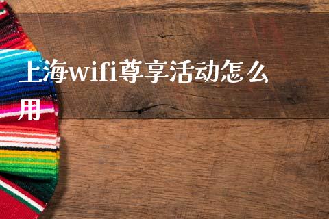 上海wifi尊享活动怎么用_https://wap.qdlswl.com_理财投资_第1张