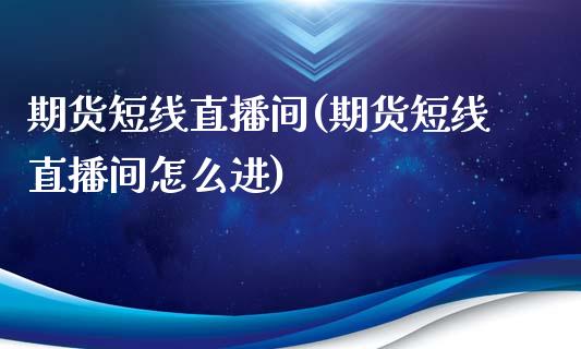 期货短线直播间(期货短线直播间怎么进)_https://wap.qdlswl.com_全球经济_第1张