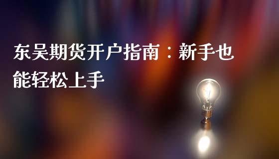 东吴期货开户指南：新手也能轻松上手_https://wap.qdlswl.com_证券新闻_第1张