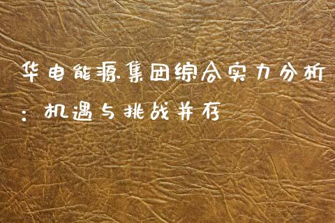 华电能源集团综合实力分析：机遇与挑战并存_https://wap.qdlswl.com_理财投资_第1张