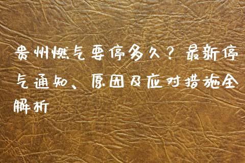 贵州燃气要停多久？最新停气通知、原因及应对措施全解析_https://wap.qdlswl.com_全球经济_第1张