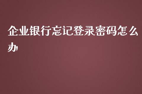 企业银行忘记登录密码怎么办_https://wap.qdlswl.com_全球经济_第1张