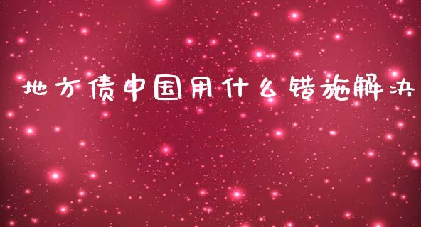 地方债中国用什么错施解决_https://wap.qdlswl.com_理财投资_第1张