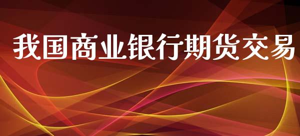 我国商业银行期货交易_https://wap.qdlswl.com_全球经济_第1张