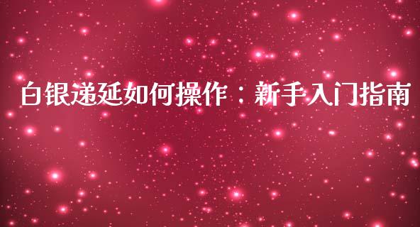 白银递延如何操作：新手入门指南_https://wap.qdlswl.com_理财投资_第1张