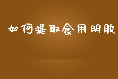 如何提取食用明胶_https://wap.qdlswl.com_理财投资_第1张